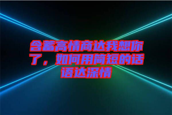 含蓄高情商達我想你了，如何用簡短的話語達深情
