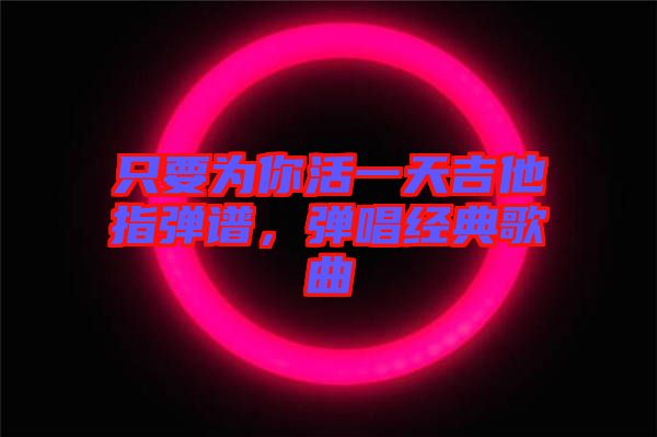 只要為你活一天吉他指彈譜，彈唱經典歌曲