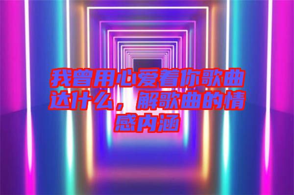 我曾用心愛著你歌曲達(dá)什么，解歌曲的情感內(nèi)涵