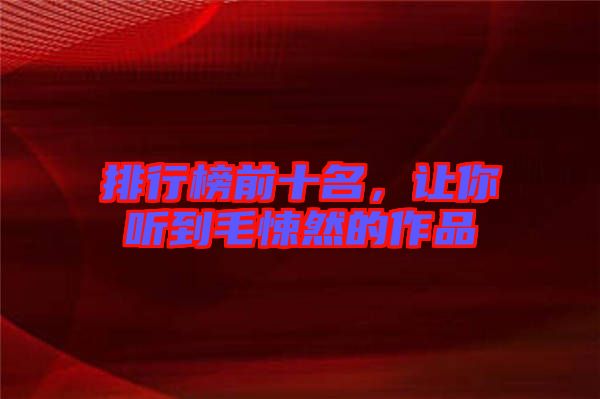 排行榜前十名，讓你聽到毛悚然的作品