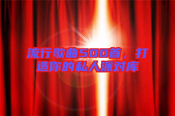 流行歌曲500首，打造你的私人派對(duì)庫(kù)