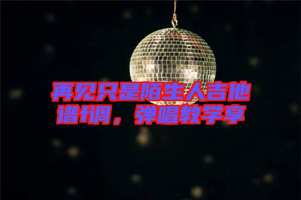 再見只是陌生人吉他譜f調(diào)，彈唱教學(xué)享