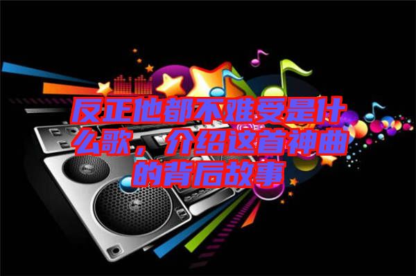 反正他都不難受是什么歌，介紹這首神曲的背后故事