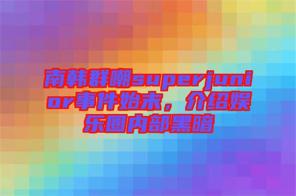 南韓群嘲superjunior事件始末，介紹娛樂圈內(nèi)部黑暗