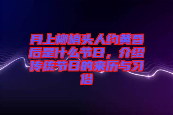 月上柳梢頭人約黃昏后是什么節(jié)日，介紹傳統(tǒng)節(jié)日的來歷與習(xí)俗