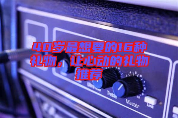 40歲最想要的16種禮物，讓心動(dòng)的禮物推薦