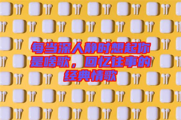 每當(dāng)深人靜時(shí)想起你是啥歌，回憶往事的經(jīng)典情歌