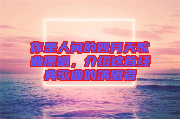 你是人間的四月天歌曲原唱，介紹這首經(jīng)典歌曲的演唱者