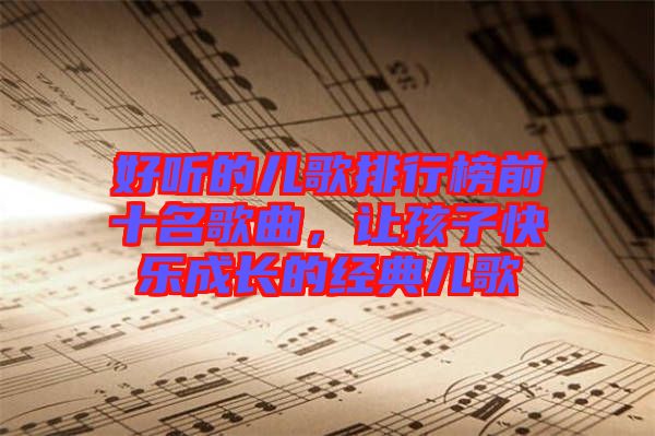 好聽的兒歌排行榜前十名歌曲，讓孩子快樂成長的經(jīng)典兒歌
