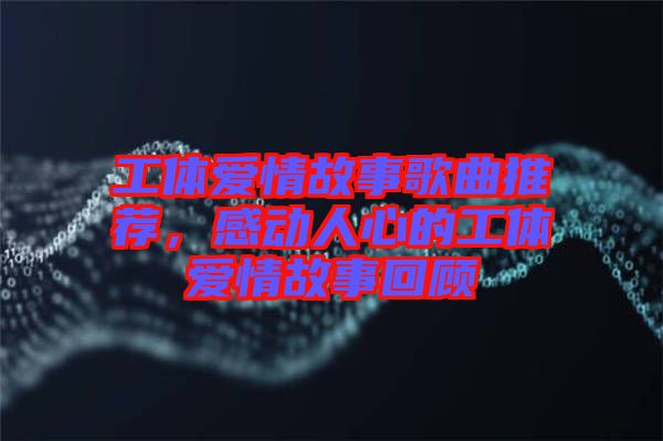 工體愛(ài)情故事歌曲推薦，感動(dòng)人心的工體愛(ài)情故事回顧