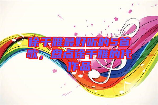 徐千雅最好聽(tīng)的5首歌，盤(pán)點(diǎn)徐千雅的代作品