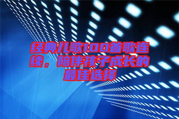 經(jīng)典兒歌100首歌連續(xù)，陪伴孩子成長的最佳選擇