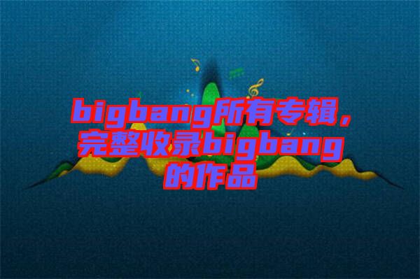 bigbang所有專輯，完整收錄bigbang的作品