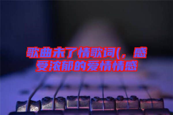 歌曲未了情歌詞(，感受濃郁的愛情情感