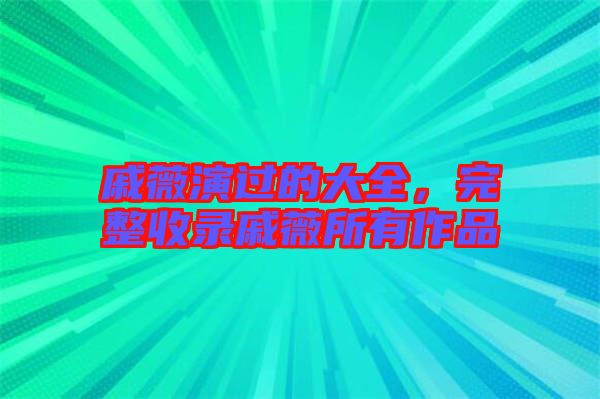 戚薇演過的大全，完整收錄戚薇所有作品