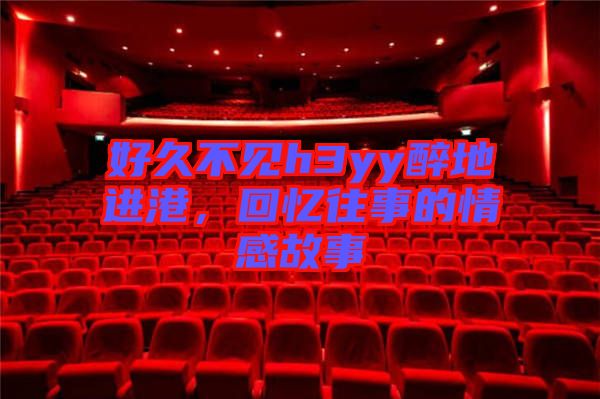 好久不見(jiàn)h3yy醉地進(jìn)港，回憶往事的情感故事