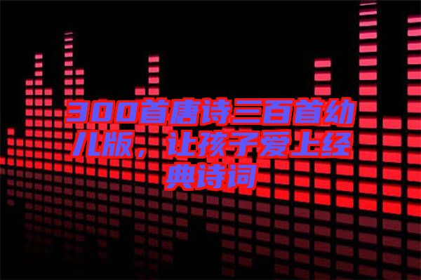 300首唐詩三百首幼兒版，讓孩子愛上經(jīng)典詩詞