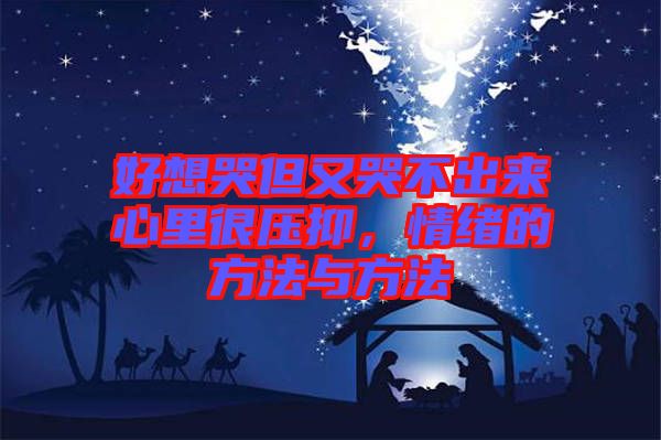 好想哭但又哭不出來心里很壓抑，情緒的方法與方法