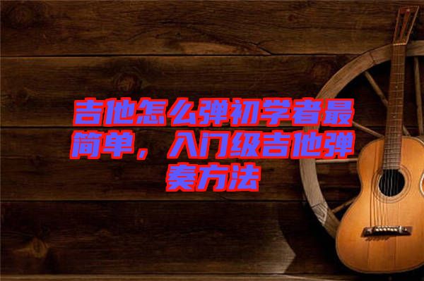 吉他怎么彈初學(xué)者最簡(jiǎn)單，入門(mén)級(jí)吉他彈奏方法