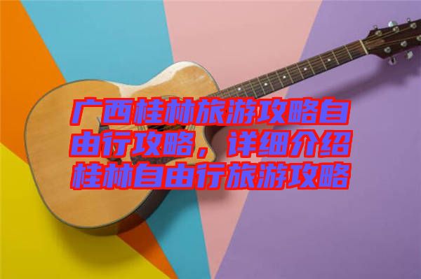 廣西桂林旅游攻略自由行攻略，詳細(xì)介紹桂林自由行旅游攻略