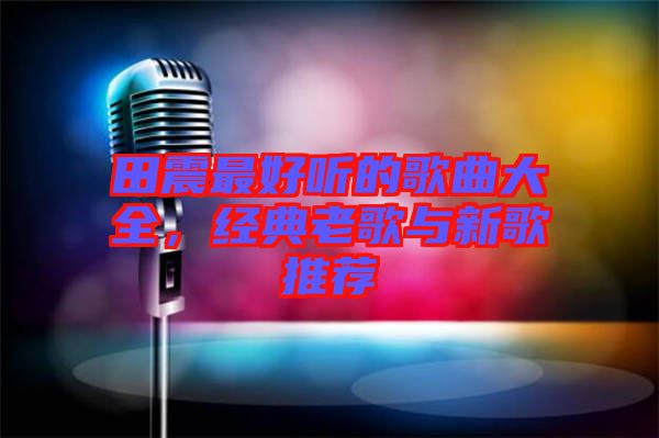 田震最好聽的歌曲大全，經(jīng)典老歌與新歌推薦