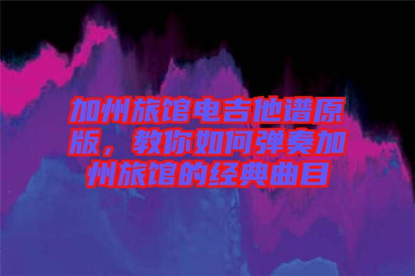 加州旅館電吉他譜原版，教你如何彈奏加州旅館的經(jīng)典曲目