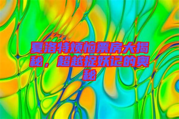 夏洛特?zé)榔狈看蠼颐?，超越捉妖記的奧秘