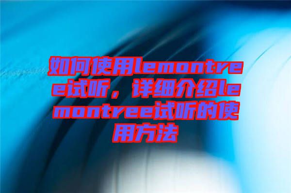 如何使用lemontree試聽，詳細(xì)介紹lemontree試聽的使用方法
