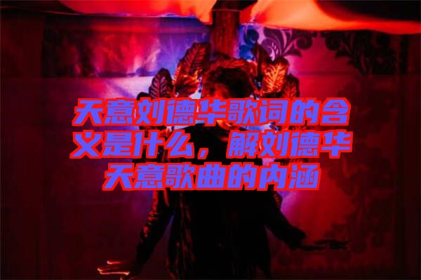 天意劉德華歌詞的含義是什么，解劉德華天意歌曲的內(nèi)涵