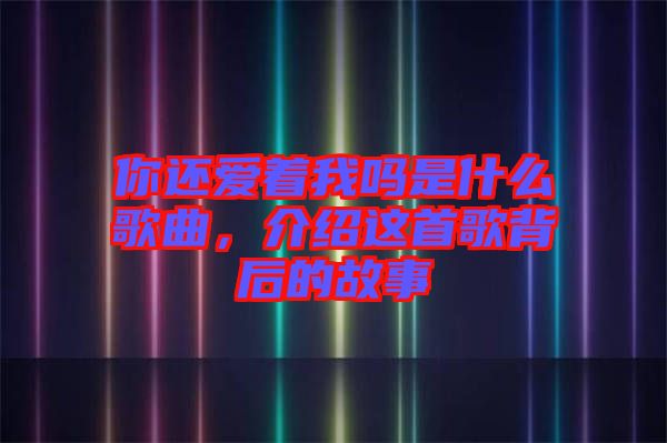 你還愛著我嗎是什么歌曲，介紹這首歌背后的故事
