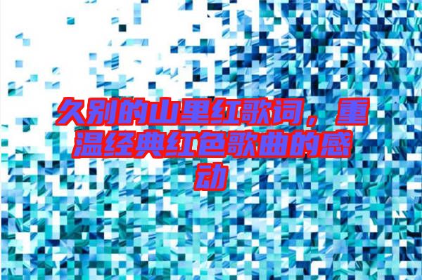 久別的山里紅歌詞，重溫經(jīng)典紅色歌曲的感動(dòng)