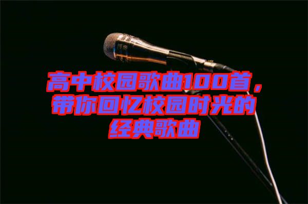 高中校園歌曲100首，帶你回憶校園時(shí)光的經(jīng)典歌曲