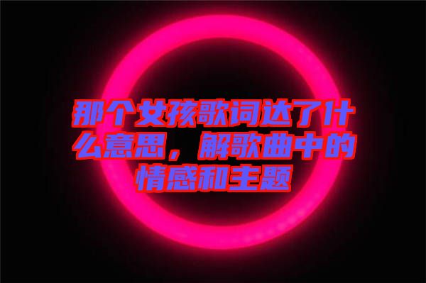 那個(gè)女孩歌詞達(dá)了什么意思，解歌曲中的情感和主題