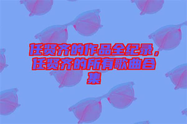 任賢齊的作品全紀錄，任賢齊的所有歌曲合集