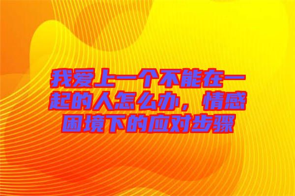 我愛上一個不能在一起的人怎么辦，情感困境下的應對步驟