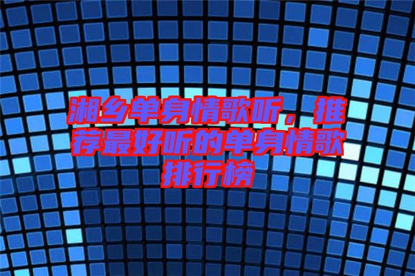 湘鄉(xiāng)單身情歌聽，推薦最好聽的單身情歌排行榜