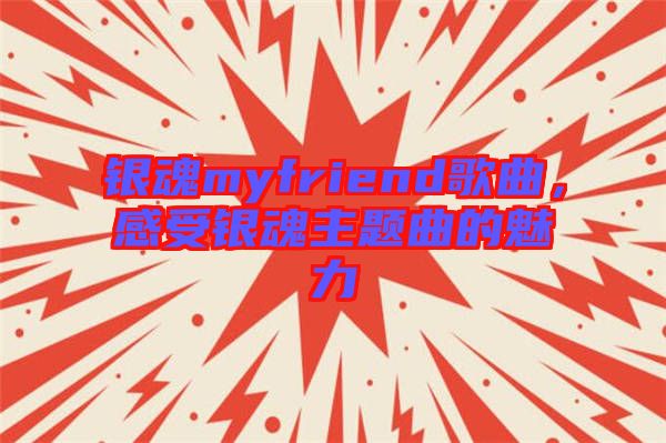 銀魂myfriend歌曲，感受銀魂主題曲的魅力