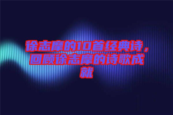 徐志摩的10首經(jīng)典詩，回顧徐志摩的詩歌成就