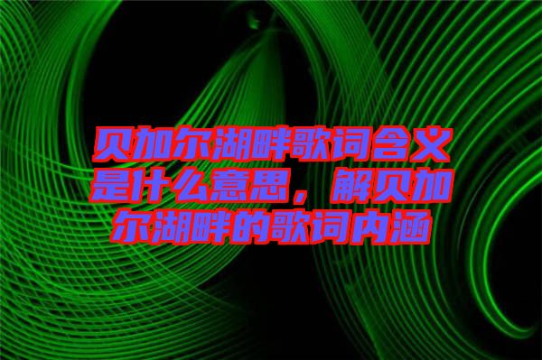 貝加爾湖畔歌詞含義是什么意思，解貝加爾湖畔的歌詞內(nèi)涵