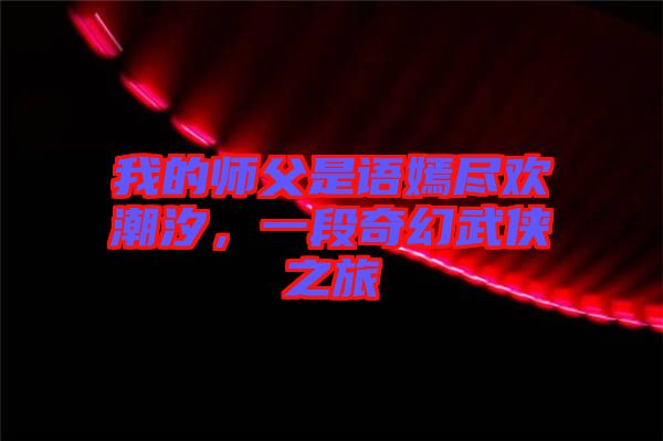 我的師父是語嫣盡歡潮汐，一段奇幻武俠之旅