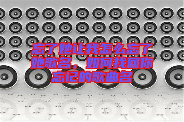 忘了她讓我怎么忘了她歌名，如何找回你忘記的歌曲名