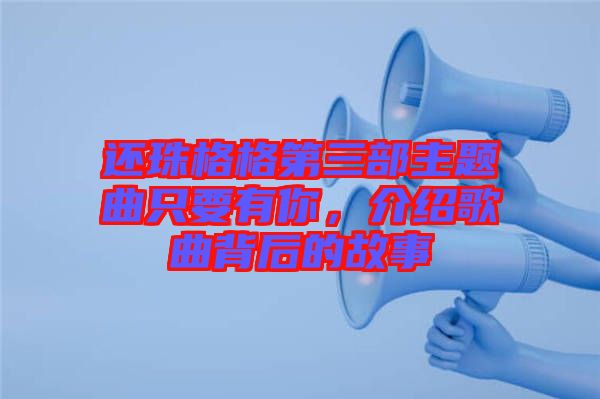 還珠格格第三部主題曲只要有你，介紹歌曲背后的故事