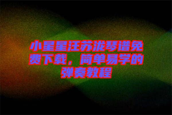 小星星汪蘇瀧琴譜免費(fèi)下載，簡(jiǎn)單易學(xué)的彈奏教程
