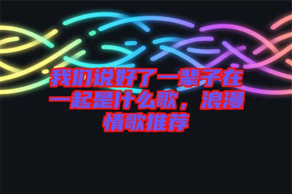 我們說好了一輩子在一起是什么歌，浪漫情歌推薦