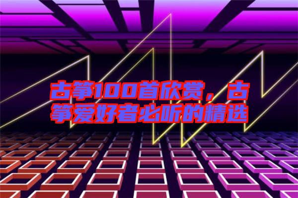古箏100首欣賞，古箏愛好者必聽的精選