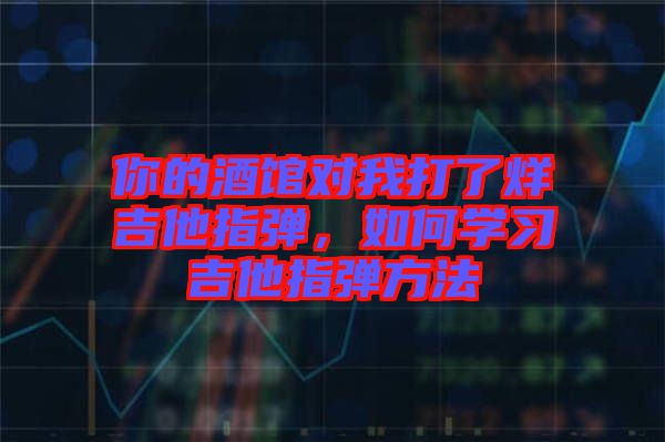 你的酒館對我打了烊吉他指彈，如何學(xué)習(xí)吉他指彈方法