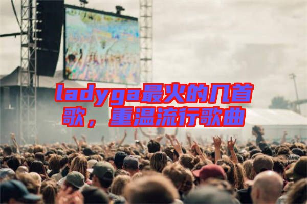 ladyga最火的幾首歌，重溫流行歌曲