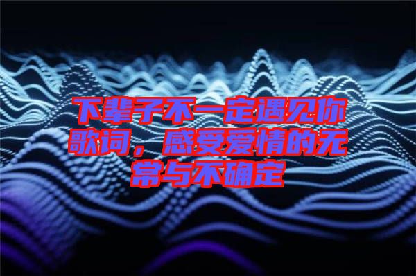 下輩子不一定遇見你歌詞，感受愛情的無常與不確定
