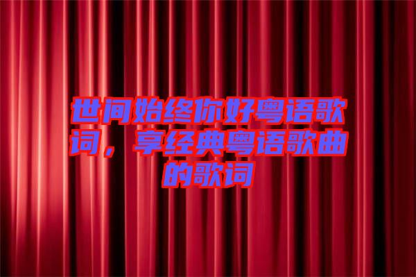 世間始終你好粵語(yǔ)歌詞，享經(jīng)典粵語(yǔ)歌曲的歌詞