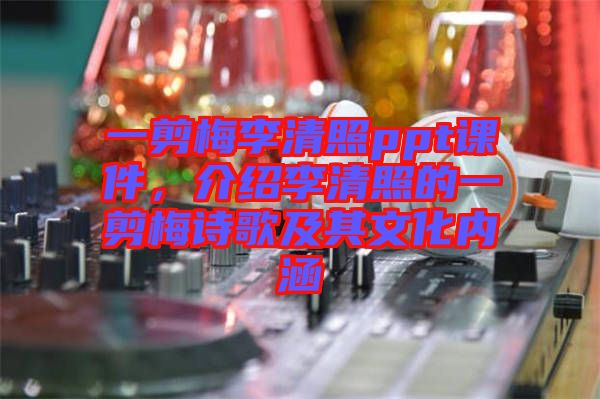 一剪梅李清照ppt課件，介紹李清照的一剪梅詩(shī)歌及其文化內(nèi)涵
